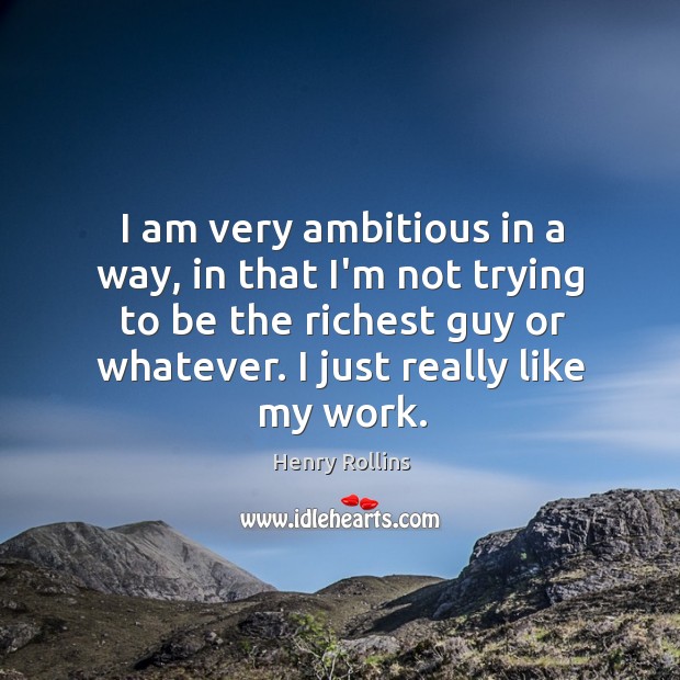 I am very ambitious in a way, in that I’m not trying 