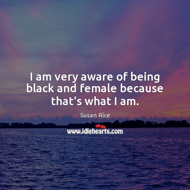 I am very aware of being black and female because that’s what I am. Susan Rice Picture Quote