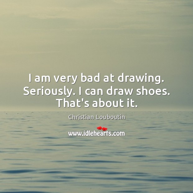 I am very bad at drawing. Seriously. I can draw shoes. That’s about it. Christian Louboutin Picture Quote