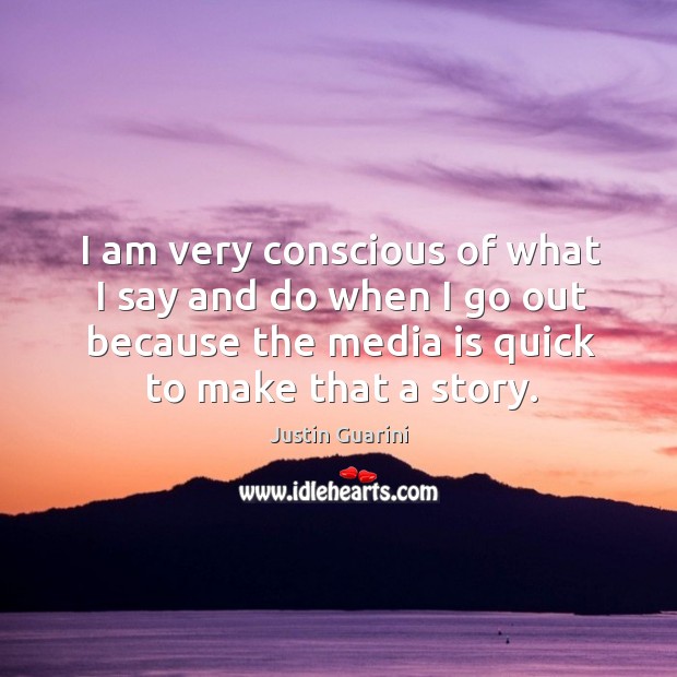 I am very conscious of what I say and do when I go out because the media is quick to make that a story. Justin Guarini Picture Quote