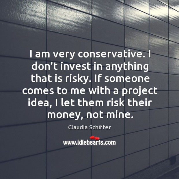 I am very conservative. I don’t invest in anything that is risky. Image