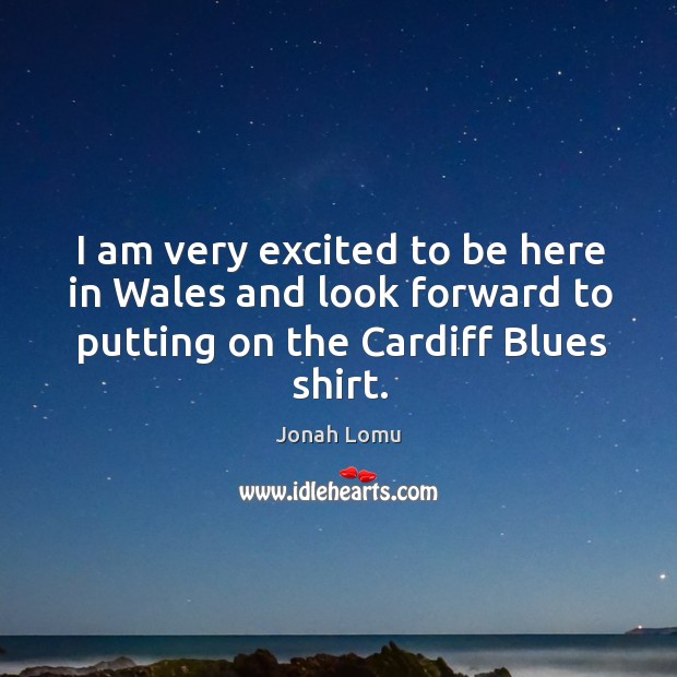 I am very excited to be here in wales and look forward to putting on the cardiff blues shirt. Jonah Lomu Picture Quote