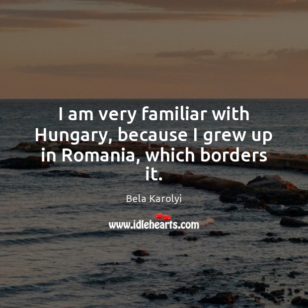 I am very familiar with Hungary, because I grew up in Romania, which borders it. Bela Karolyi Picture Quote