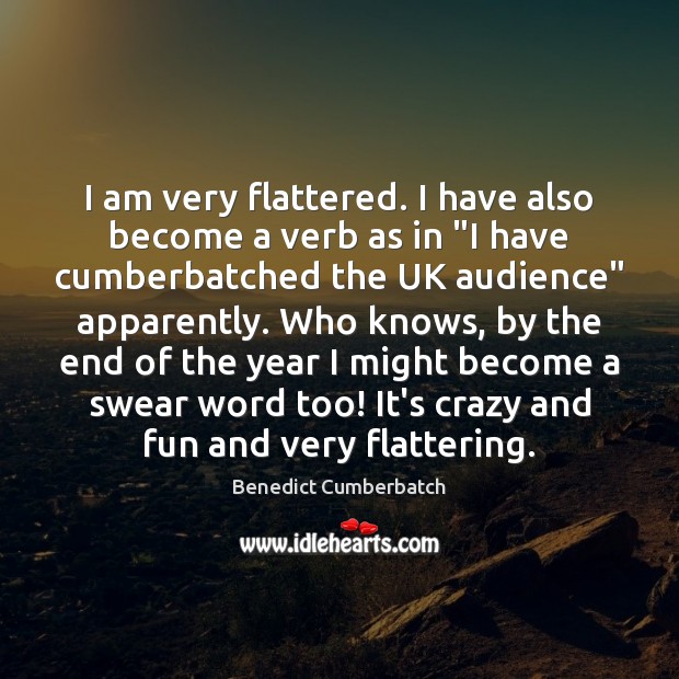 I am very flattered. I have also become a verb as in “ Benedict Cumberbatch Picture Quote