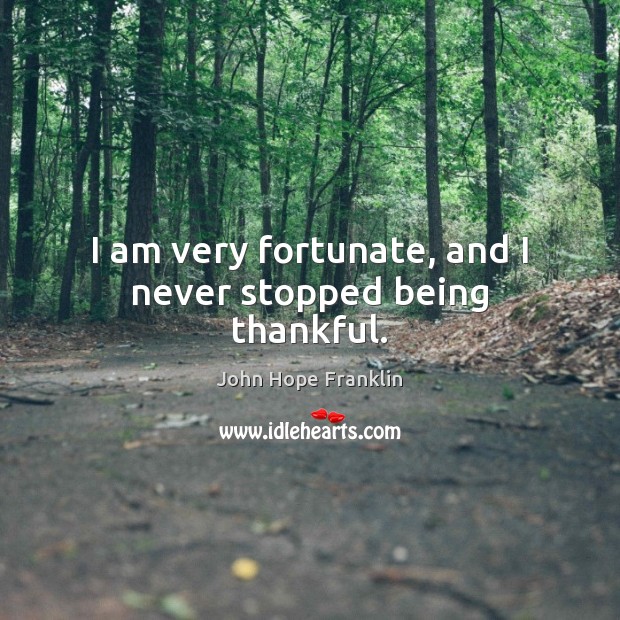 I am very fortunate, and I never stopped being thankful. John Hope Franklin Picture Quote
