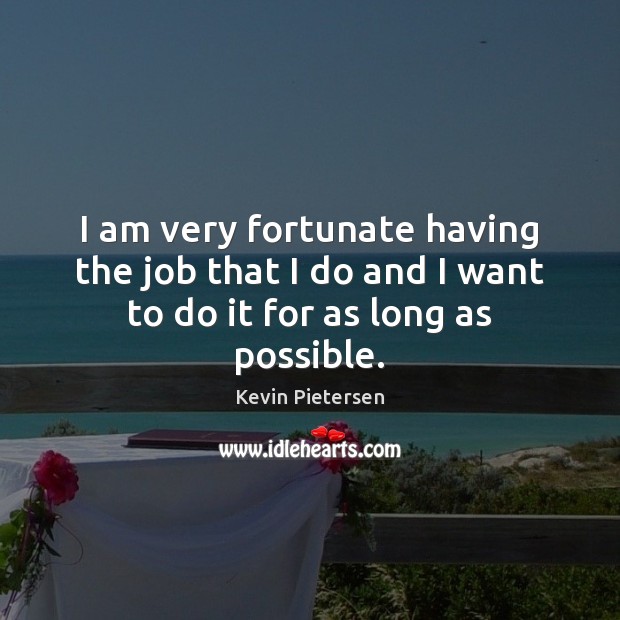 I am very fortunate having the job that I do and I want to do it for as long as possible. Kevin Pietersen Picture Quote