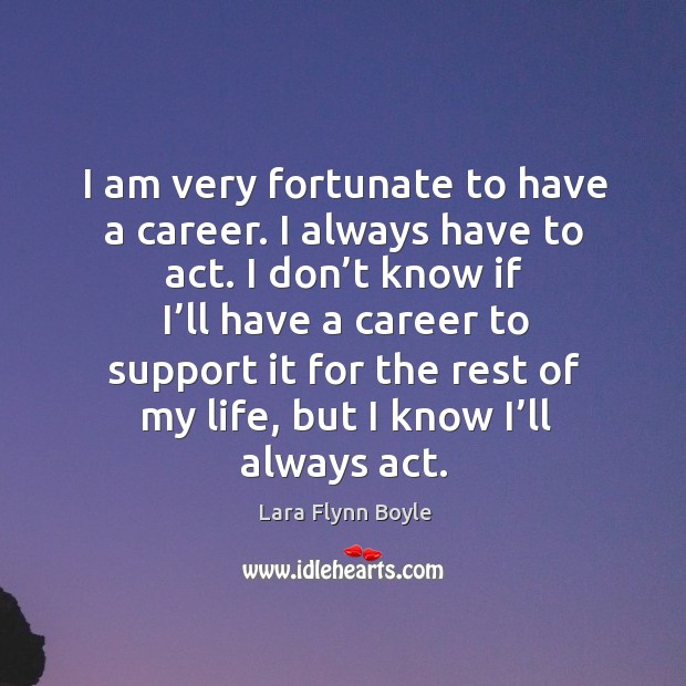 I am very fortunate to have a career. I always have to act. Lara Flynn Boyle Picture Quote