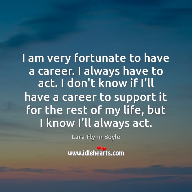 I am very fortunate to have a career. I always have to Lara Flynn Boyle Picture Quote