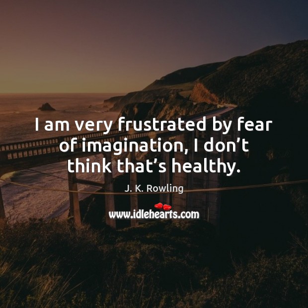 I am very frustrated by fear of imagination, I don’t think that’s healthy. J. K. Rowling Picture Quote