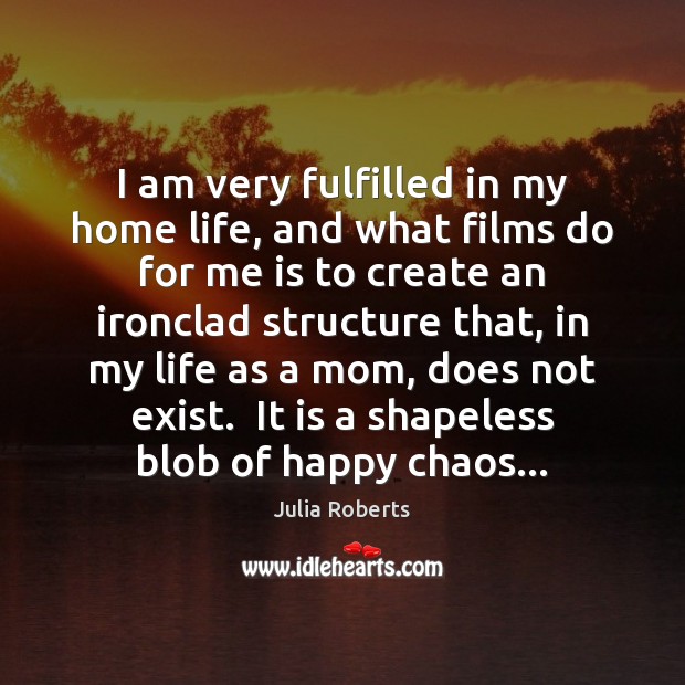 I am very fulfilled in my home life, and what films do Julia Roberts Picture Quote