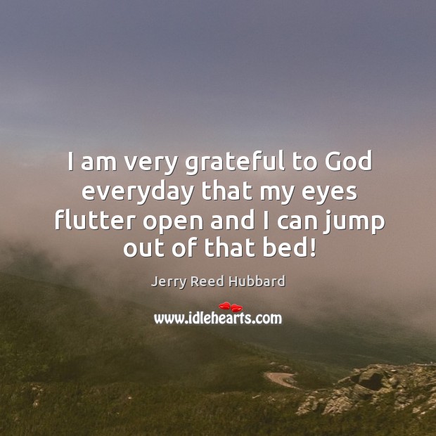 I am very grateful to God everyday that my eyes flutter open and I can jump out of that bed! Jerry Reed Hubbard Picture Quote