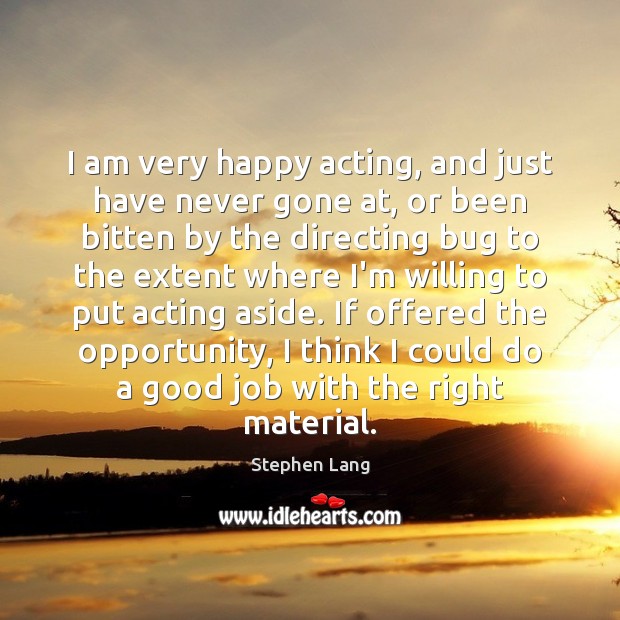 I am very happy acting, and just have never gone at, or Image