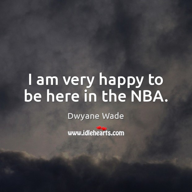 I am very happy to be here in the NBA. Dwyane Wade Picture Quote