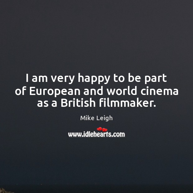 I am very happy to be part of European and world cinema as a British filmmaker. Mike Leigh Picture Quote
