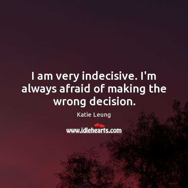 I am very indecisive. I’m always afraid of making the wrong decision. Image