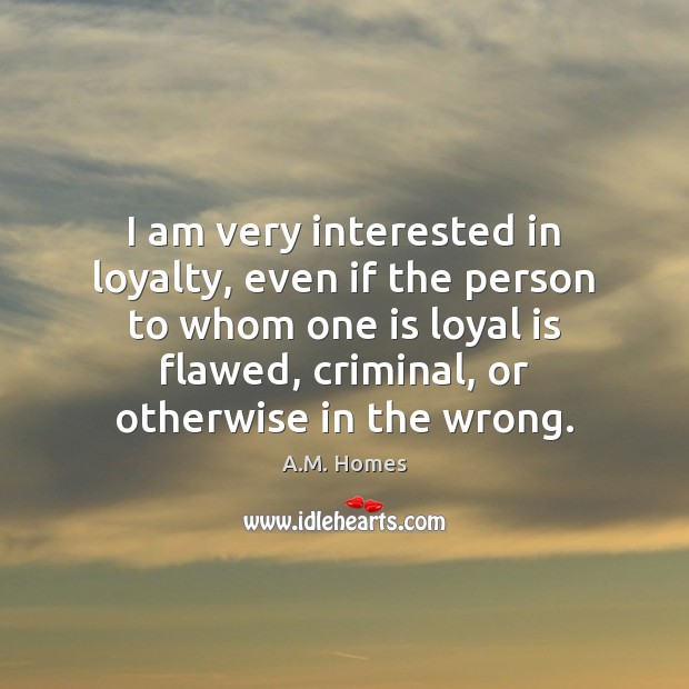 I am very interested in loyalty, even if the person to whom A.M. Homes Picture Quote