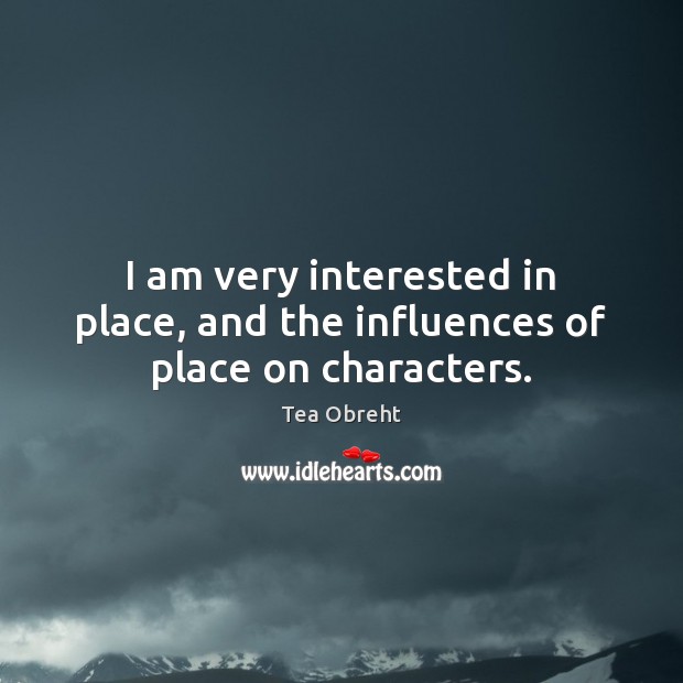 I am very interested in place, and the influences of place on characters. Tea Obreht Picture Quote