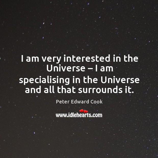 I am very interested in the universe – I am specialising in the universe and all that surrounds it. Peter Edward Cook Picture Quote