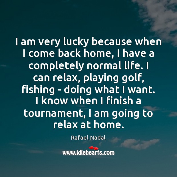 I am very lucky because when I come back home, I have Rafael Nadal Picture Quote