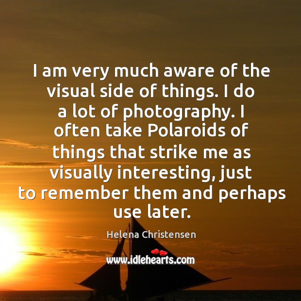 I am very much aware of the visual side of things. I do a lot of photography. Helena Christensen Picture Quote