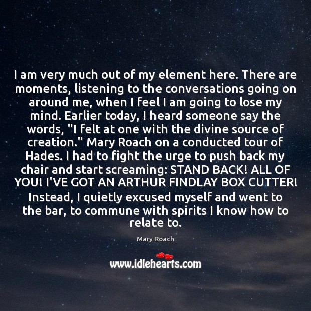 I am very much out of my element here. There are moments, Mary Roach Picture Quote