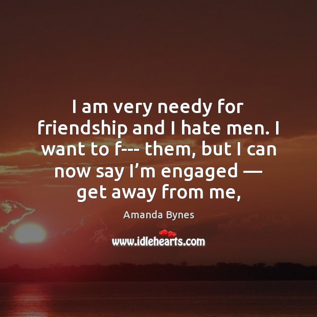 I am very needy for friendship and I hate men. I want Amanda Bynes Picture Quote