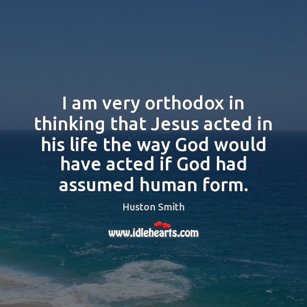 I am very orthodox in thinking that Jesus acted in his life Huston Smith Picture Quote