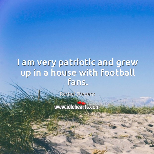 I am very patriotic and grew up in a house with football fans. Rachel Stevens Picture Quote
