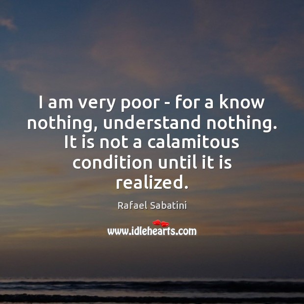 I am very poor – for a know nothing, understand nothing. It Rafael Sabatini Picture Quote