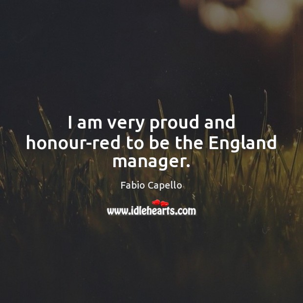 I am very proud and honour-red to be the England manager. Fabio Capello Picture Quote