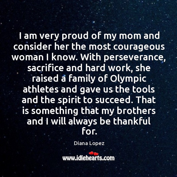 I am very proud of my mom and consider her the most courageous woman I know. Diana Lopez Picture Quote