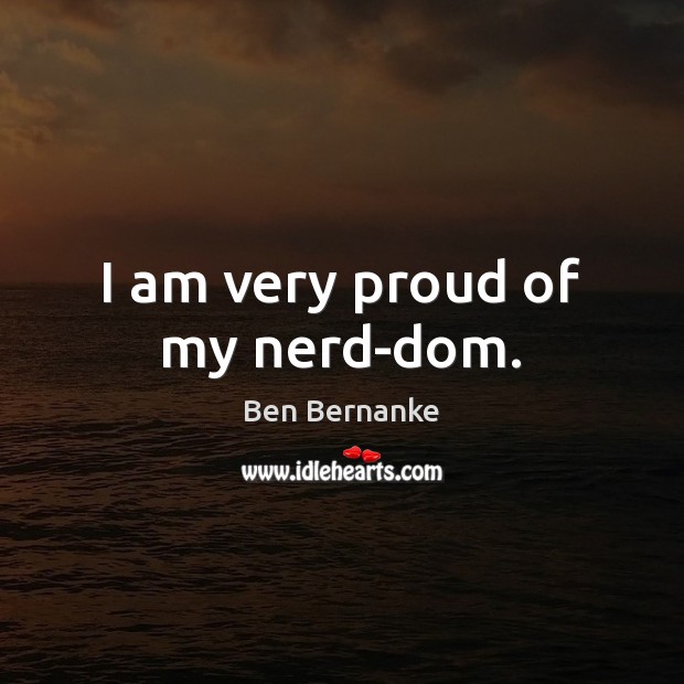 I am very proud of my nerd-dom. Ben Bernanke Picture Quote