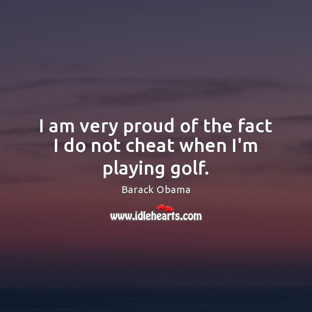I am very proud of the fact I do not cheat when I’m playing golf. Cheating Quotes Image