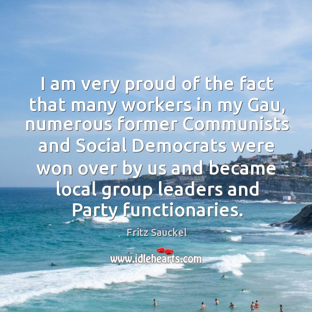 I am very proud of the fact that many workers in my gau Fritz Sauckel Picture Quote