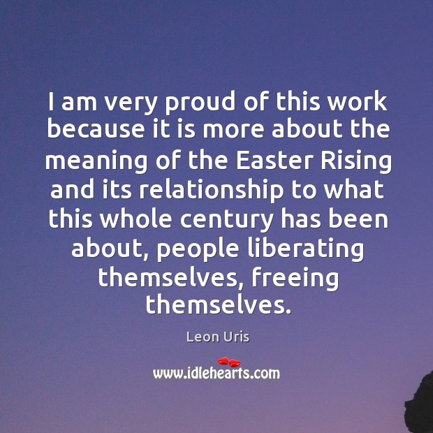 I am very proud of this work because it is more about the meaning of the easter rising and Leon Uris Picture Quote