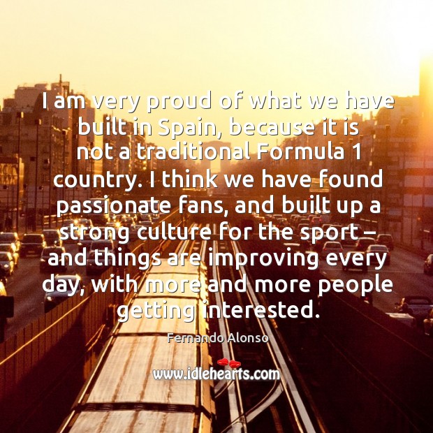 I am very proud of what we have built in spain, because it is not a traditional formula 1 country. Fernando Alonso Picture Quote
