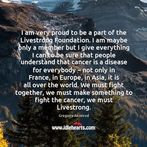 I am very proud to be a part of the livestrong foundation. I am maybe only a member Gregoire Akcelrod Picture Quote