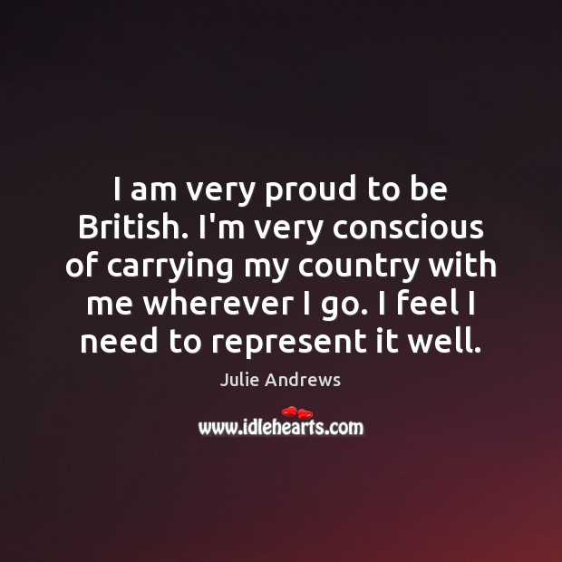 I am very proud to be British. I’m very conscious of carrying Julie Andrews Picture Quote