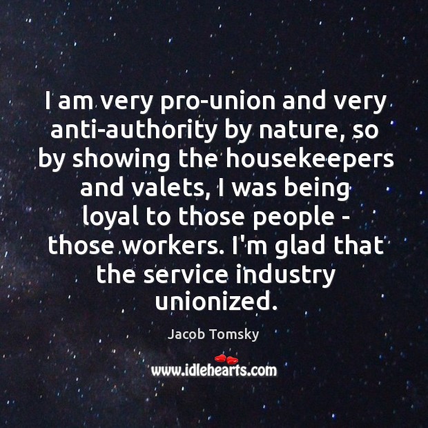 I am very pro-union and very anti-authority by nature, so by showing Jacob Tomsky Picture Quote