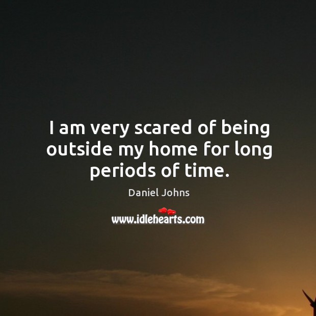 I am very scared of being outside my home for long periods of time. Daniel Johns Picture Quote