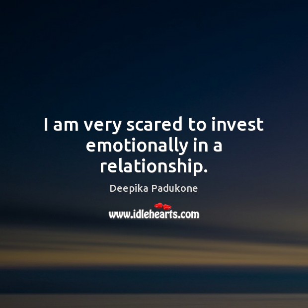 I am very scared to invest emotionally in a relationship. Deepika Padukone Picture Quote