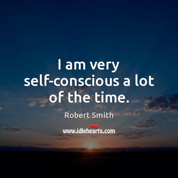 I am very self-conscious a lot of the time. Robert Smith Picture Quote
