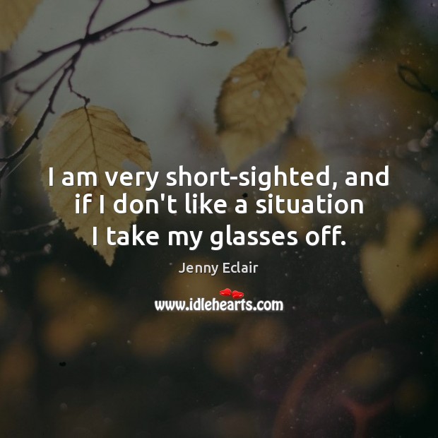 I am very short-sighted, and if I don’t like a situation I take my glasses off. Jenny Eclair Picture Quote