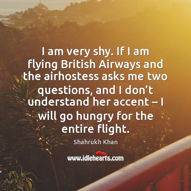 I am very shy. If I am flying British Airways and the Shahrukh Khan Picture Quote