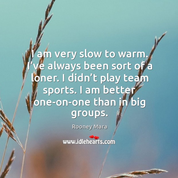 I am very slow to warm. I’ve always been sort of a loner. I didn’t play team sports. Image