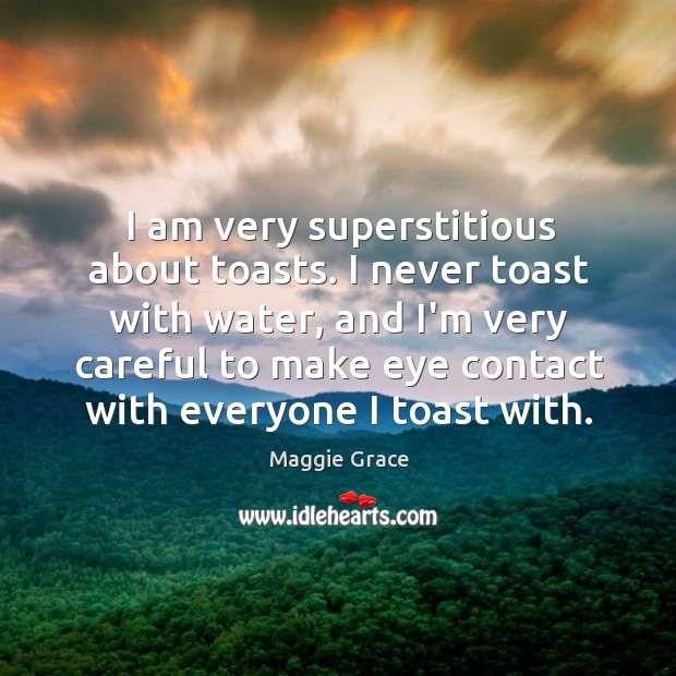 I am very superstitious about toasts. I never toast with water, and Maggie Grace Picture Quote
