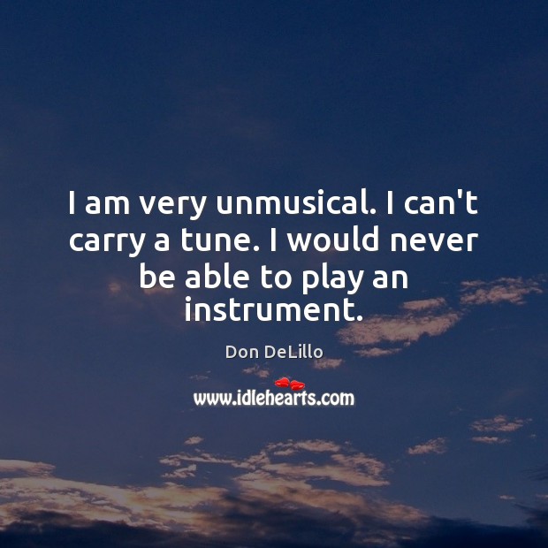 I am very unmusical. I can’t carry a tune. I would never be able to play an instrument. Don DeLillo Picture Quote