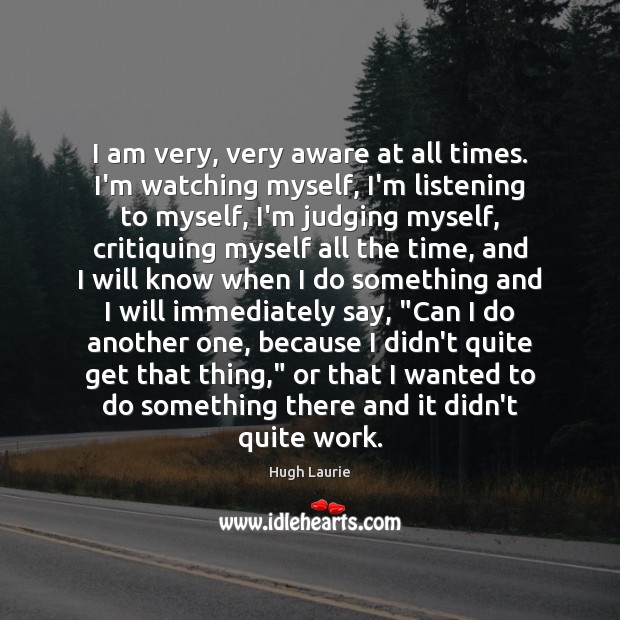 I am very, very aware at all times. I’m watching myself, I’m Image