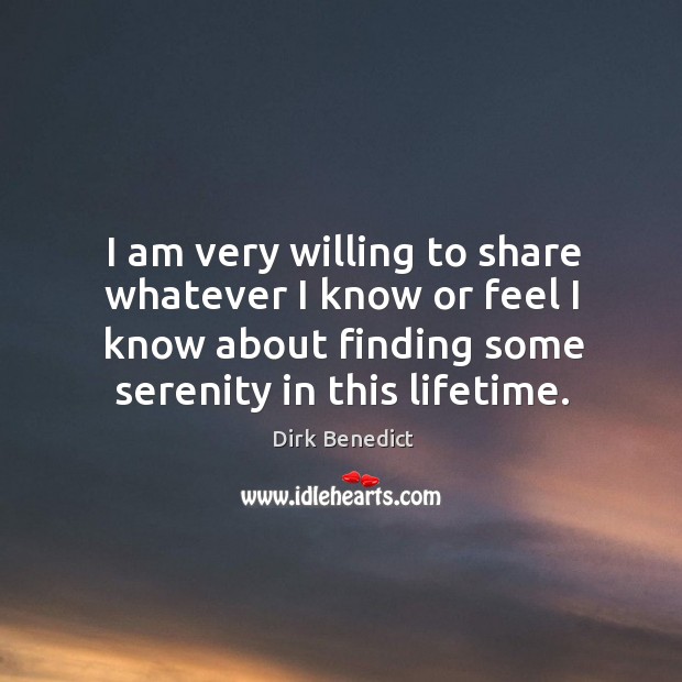 I am very willing to share whatever I know or feel I know about finding some serenity in this lifetime. Dirk Benedict Picture Quote