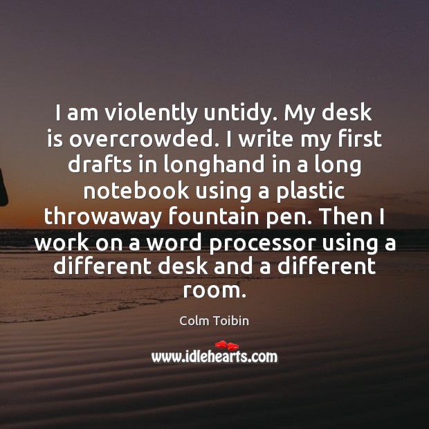 I am violently untidy. My desk is overcrowded. I write my first Colm Toibin Picture Quote